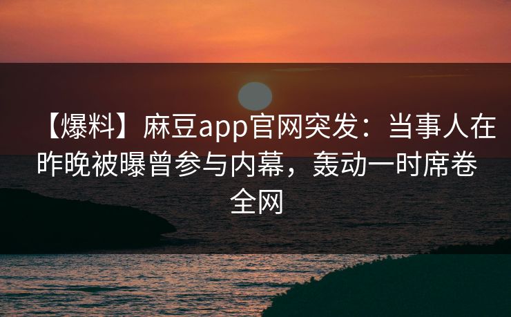 【爆料】麻豆app官网突发：当事人在昨晚被曝曾参与内幕，轰动一时席卷全网