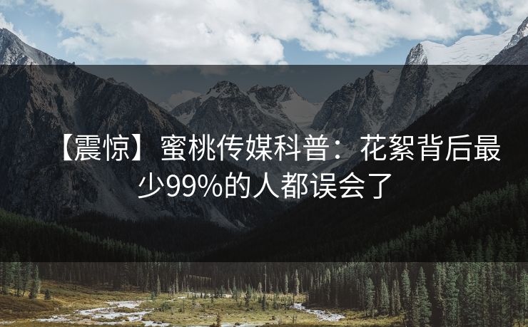 【震惊】蜜桃传媒科普:花絮背后最少99%的人都误会了 【震惊】蜜桃传媒科普:花絮背后最少99%的人都误会了