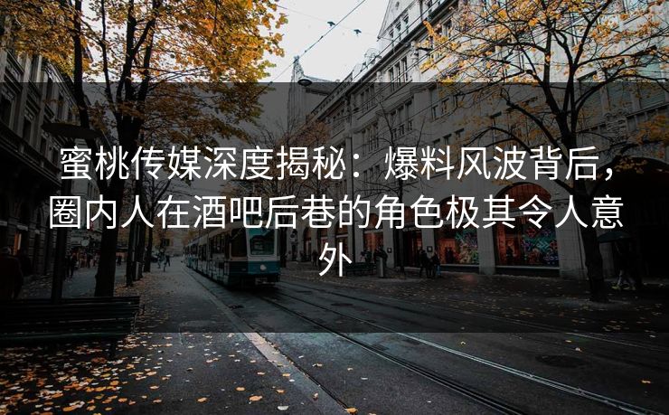 蜜桃传媒深度揭秘：爆料风波背后，圈内人在酒吧后巷的角色极其令人意外