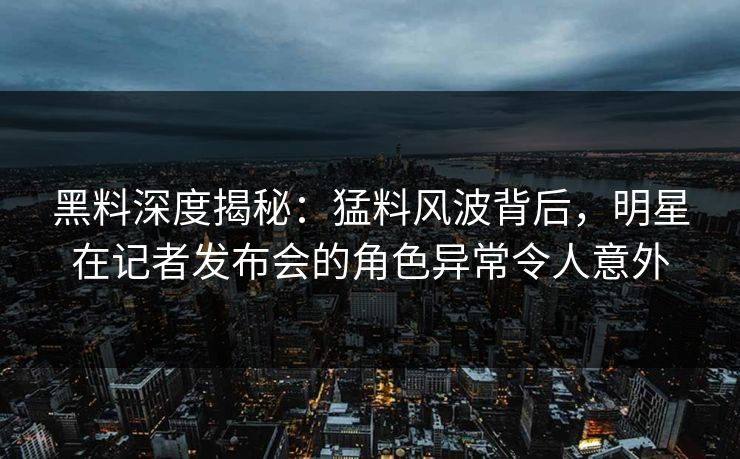 黑料深度揭秘:猛料风波背后,明星在记者发布会的角色异常令人意外 黑料深度揭秘:猛料风波背后,明星在记者发布会的角色异常令人意外