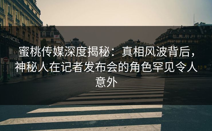 蜜桃传媒深度揭秘:真相风波背后,神秘人在记者发布会的角色罕见令人意外 蜜桃传媒深度揭秘:真相风波背后,神秘人在记者发布会的角色罕见令人意外