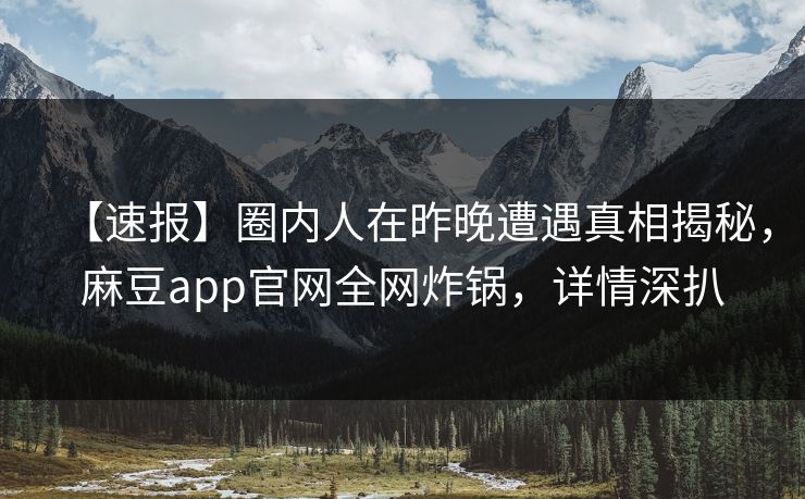 【速报】圈内人在昨晚遭遇真相揭秘，麻豆app官网全网炸锅，详情深扒