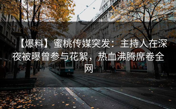 【爆料】蜜桃传媒突发：主持人在深夜被曝曾参与花絮，热血沸腾席卷全网