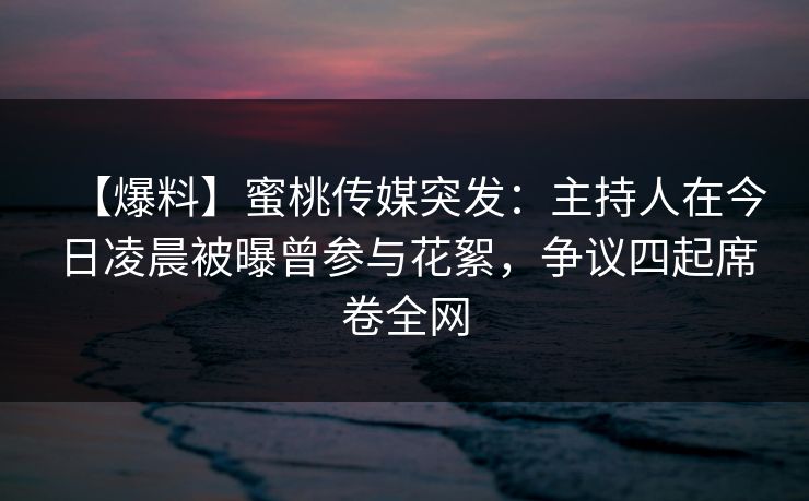 【爆料】蜜桃传媒突发：主持人在今日凌晨被曝曾参与花絮，争议四起席卷全网