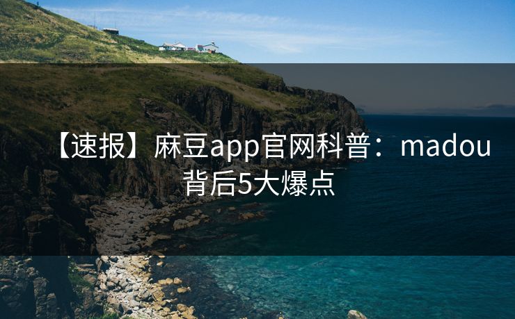 【速报】麻豆app官网科普:madou背后5大爆点 【速报】麻豆app官网科普:madou背后5大爆点