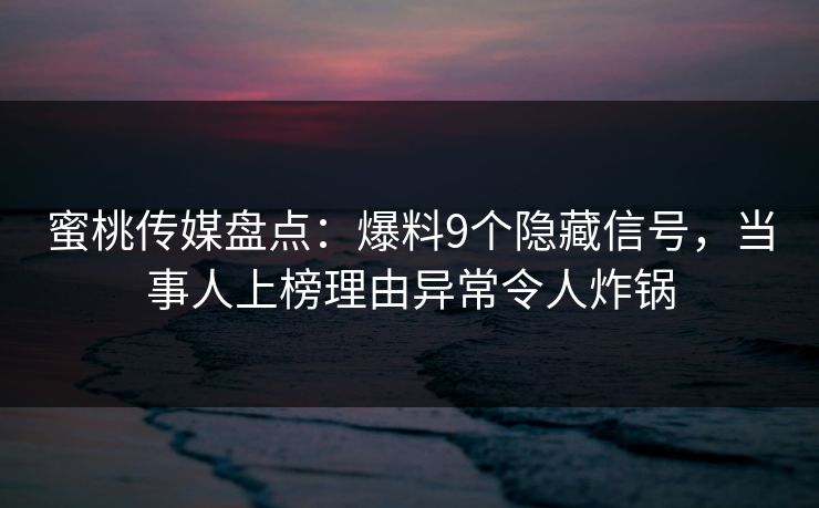蜜桃传媒盘点：爆料9个隐藏信号，当事人上榜理由异常令人炸锅