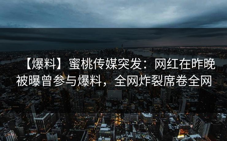 【爆料】蜜桃传媒突发:网红在昨晚被曝曾参与爆料,全网炸裂席卷全网 【爆料】蜜桃传媒突发:网红在昨晚被曝曾参与爆料,全网炸裂席卷全网