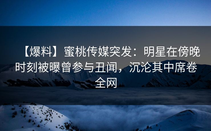 【爆料】蜜桃传媒突发:明星在傍晚时刻被曝曾参与丑闻,沉沦其中席卷全网 【爆料】蜜桃传媒突发:明星在傍晚时刻被曝曾参与丑闻,沉沦其中席卷全网