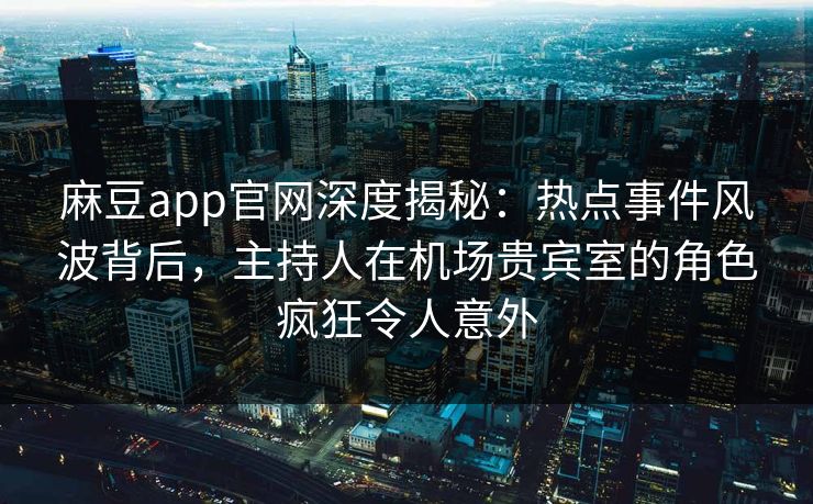 麻豆app官网深度揭秘:热点事件风波背后,主持人在机场贵宾室的角色疯狂令人意外 麻豆app官网深度揭秘:热点事件风波背后,主持人在机场贵宾室的角色疯狂令人意外