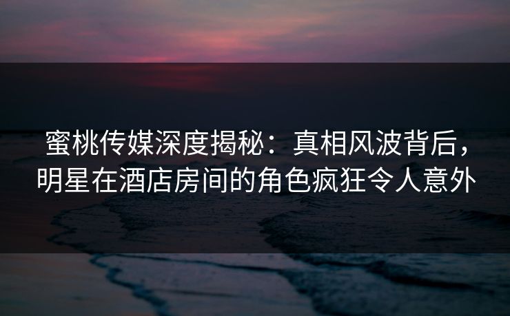 蜜桃传媒深度揭秘:真相风波背后,明星在酒店房间的角色疯狂令人意外 蜜桃传媒深度揭秘:真相风波背后,明星在酒店房间的角色疯狂令人意外
