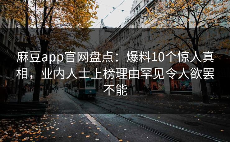 麻豆app官网盘点：爆料10个惊人真相，业内人士上榜理由罕见令人欲罢不能