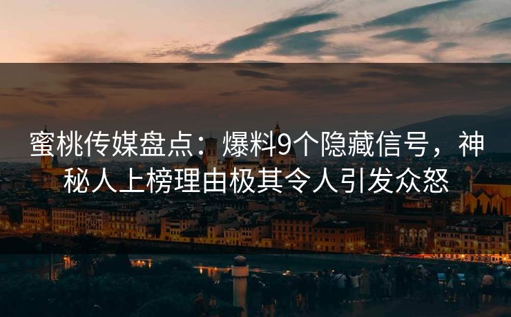蜜桃传媒盘点:爆料9个隐藏信号,神秘人上榜理由极其令人引发众怒 蜜桃传媒盘点:爆料9个隐藏信号,神秘人上榜理由极其令人引发众怒