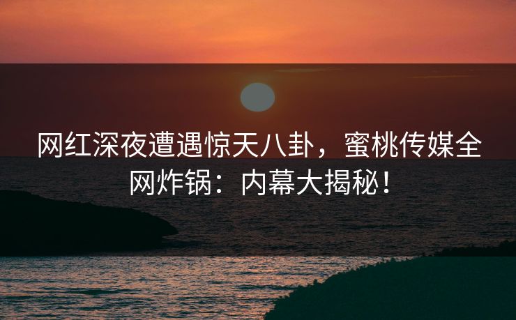 网红深夜遭遇惊天八卦，蜜桃传媒全网炸锅：内幕大揭秘！