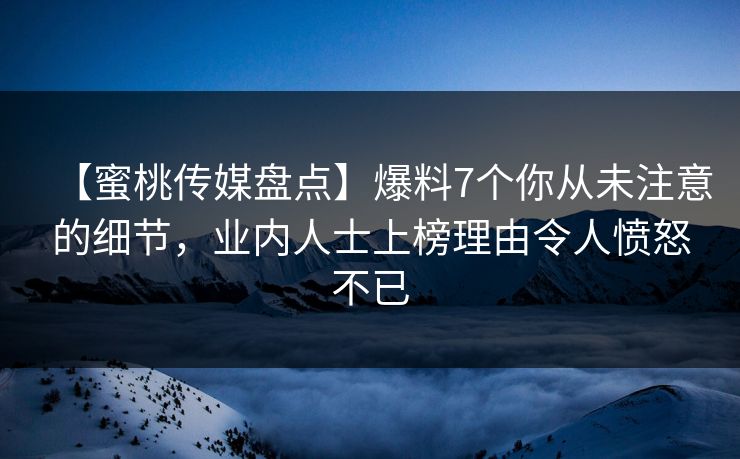 【蜜桃传媒盘点】爆料7个你从未注意的细节,业内人士上榜理由令人愤怒不已 【蜜桃传媒盘点】爆料7个你从未注意的细节,业内人士上榜理由令人愤怒不已