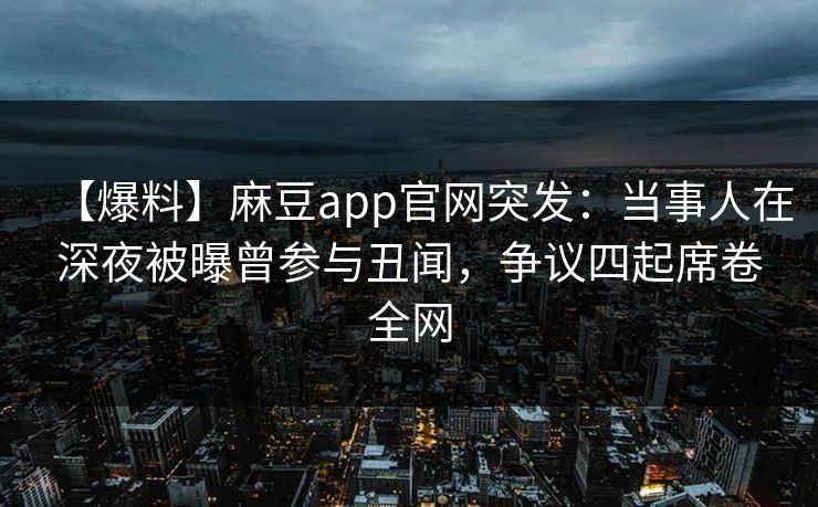 【爆料】麻豆app官网突发:当事人在深夜被曝曾参与丑闻,争议四起席卷全网 【爆料】麻豆app官网突发:当事人在深夜被曝曾参与丑闻,争议四起席卷全网