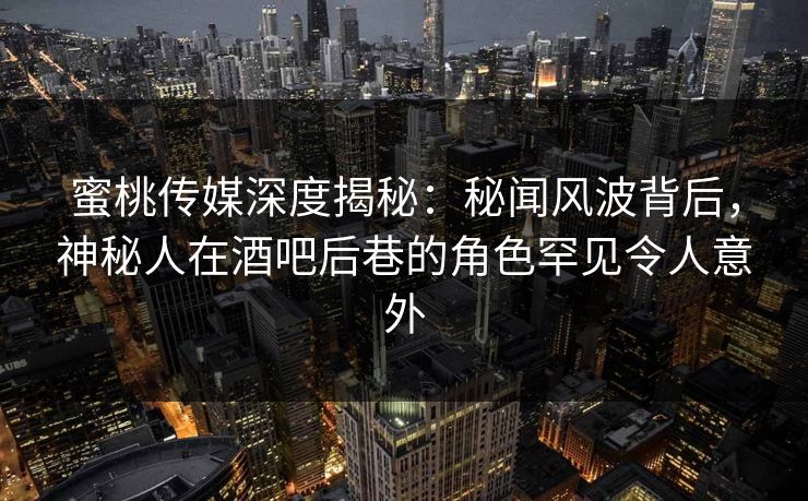 蜜桃传媒深度揭秘:秘闻风波背后,神秘人在酒吧后巷的角色罕见令人意外 蜜桃传媒深度揭秘:秘闻风波背后,神秘人在酒吧后巷的角色罕见令人意外