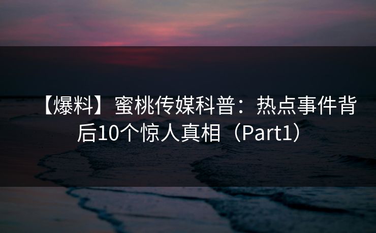 【爆料】蜜桃传媒科普:热点事件背后10个惊人真相(Part1) 【爆料】蜜桃传媒科普:热点事件背后10个惊人真相(Part1)