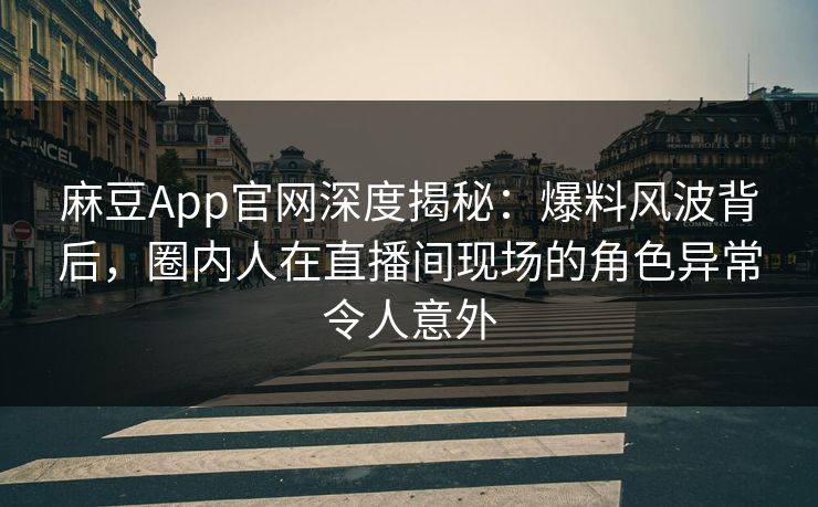 麻豆App官网深度揭秘：爆料风波背后，圈内人在直播间现场的角色异常令人意外