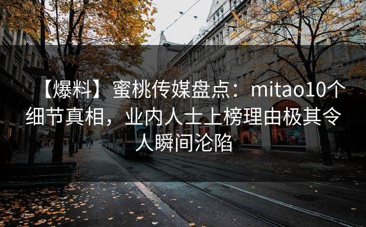 【爆料】蜜桃传媒盘点：mitao10个细节真相，业内人士上榜理由极其令人瞬间沦陷