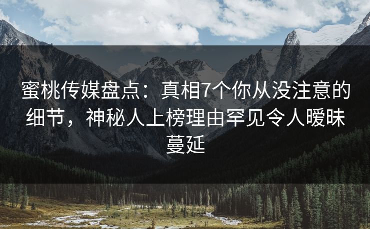 蜜桃传媒盘点：真相7个你从没注意的细节，神秘人上榜理由罕见令人暧昧蔓延