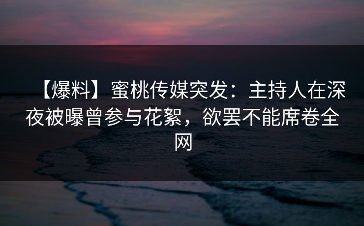 【爆料】蜜桃传媒突发:主持人在深夜被曝曾参与花絮,欲罢不能席卷全网 【爆料】蜜桃传媒突发:主持人在深夜被曝曾参与花絮,欲罢不能席卷全网