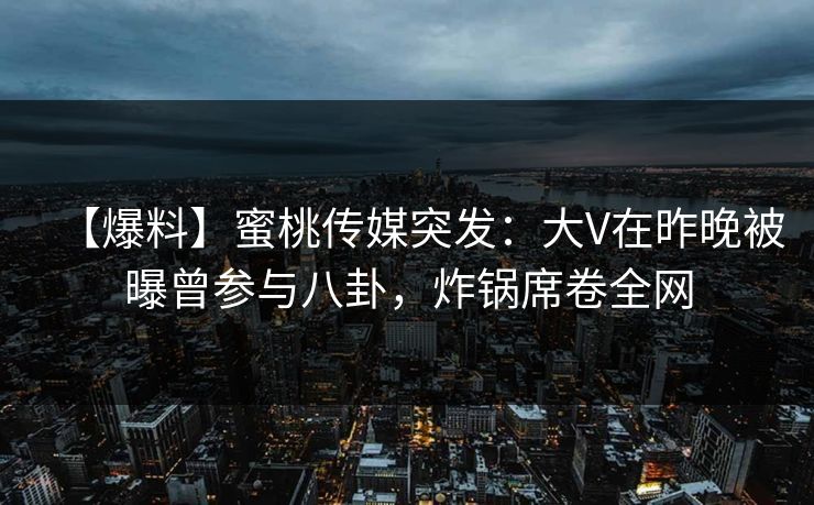 【爆料】蜜桃传媒突发:大V在昨晚被曝曾参与八卦,炸锅席卷全网 【爆料】蜜桃传媒突发:大V在昨晚被曝曾参与八卦,炸锅席卷全网