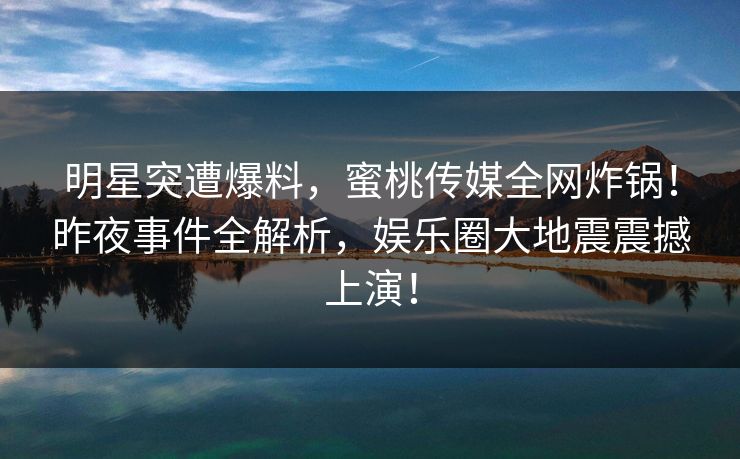 明星突遭爆料,蜜桃传媒全网炸锅!昨夜事件全解析,娱乐圈大地震震撼上演! 明星突遭爆料,蜜桃传媒全网炸锅!昨夜事件全解析,娱乐圈大地震震撼上演!