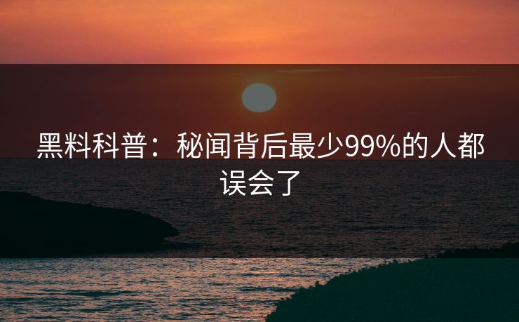 黑料科普：秘闻背后最少99%的人都误会了