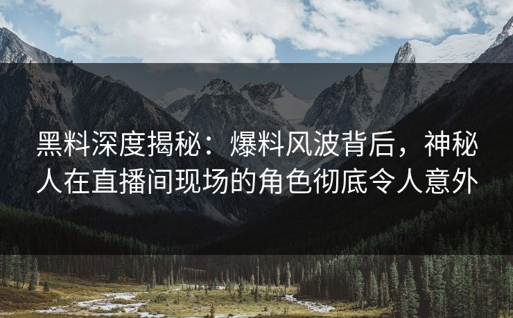 黑料深度揭秘:爆料风波背后,神秘人在直播间现场的角色彻底令人意外 黑料深度揭秘:爆料风波背后,神秘人在直播间现场的角色彻底令人意外