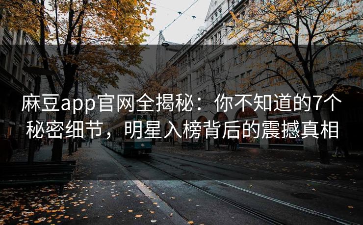 麻豆app官网全揭秘：你不知道的7个秘密细节，明星入榜背后的震撼真相