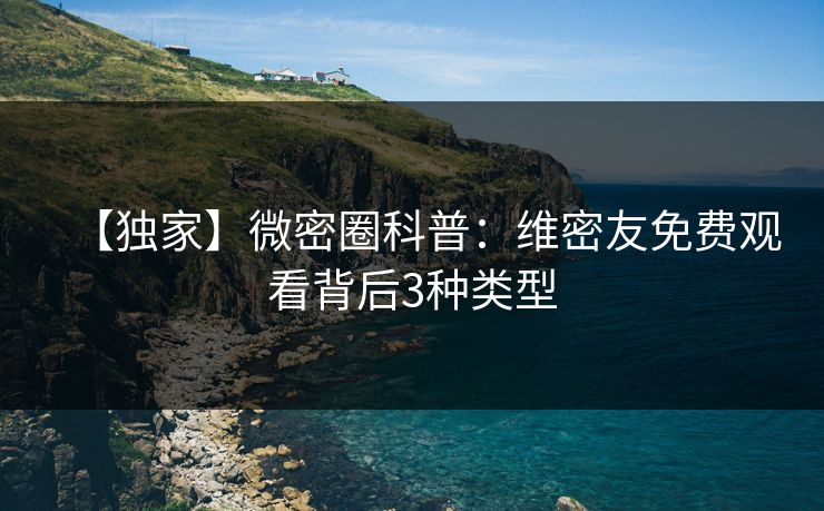 【独家】微密圈科普:维密友免费观看背后3种类型 【独家】微密圈科普:维密友免费观看背后3种类型