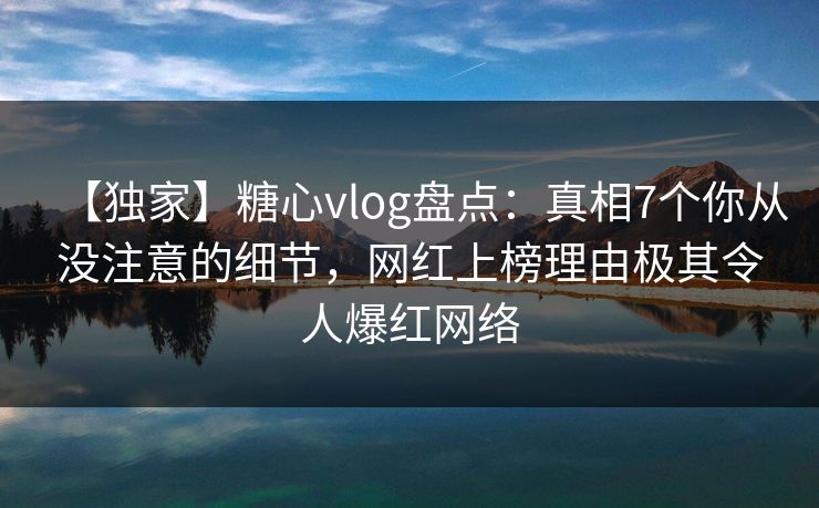 【独家】糖心vlog盘点:真相7个你从没注意的细节,网红上榜理由极其令人爆红网络 【独家】糖心vlog盘点:真相7个你从没注意的细节,网红上榜理由极其令人爆红网络