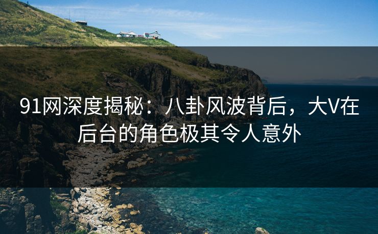 91网深度揭秘：八卦风波背后，大V在后台的角色极其令人意外