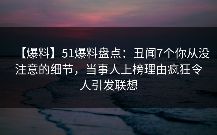 【爆料】51爆料盘点:丑闻7个你从没注意的细节,当事人上榜理由疯狂令人引发联想 【爆料】51爆料盘点:丑闻7个你从没注意的细节,当事人上榜理由疯狂令人引发联想