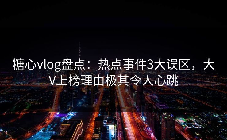 糖心vlog盘点:热点事件3大误区,大V上榜理由极其令人心跳 糖心vlog盘点:热点事件3大误区,大V上榜理由极其令人心跳