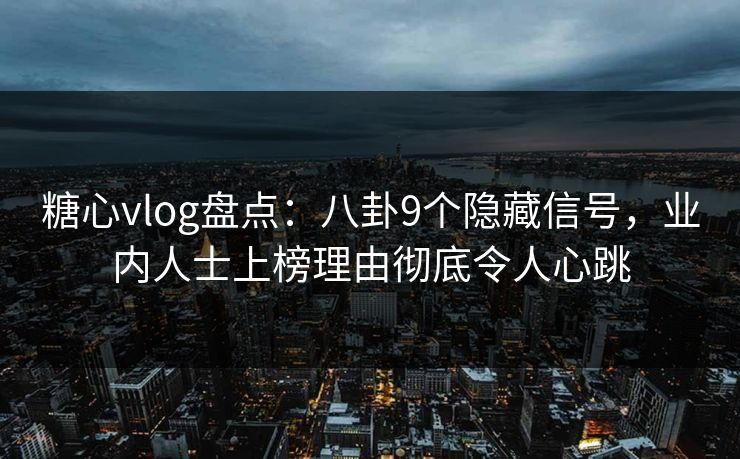 糖心vlog盘点：八卦9个隐藏信号，业内人士上榜理由彻底令人心跳