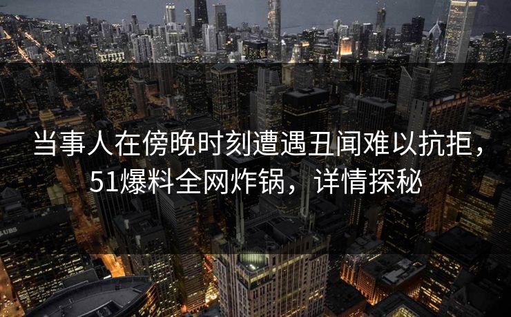 当事人在傍晚时刻遭遇丑闻难以抗拒，51爆料全网炸锅，详情探秘