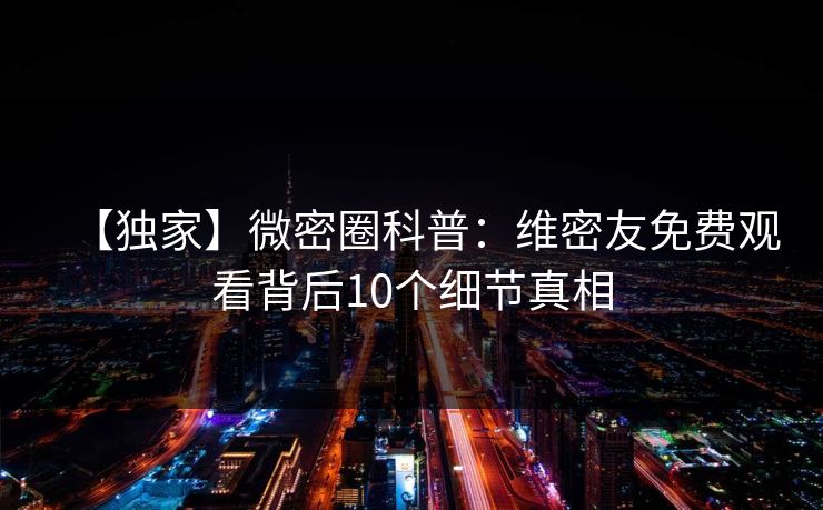 【独家】微密圈科普：维密友免费观看背后10个细节真相