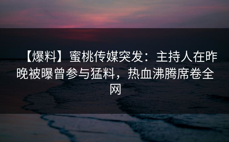 【爆料】蜜桃传媒突发：主持人在昨晚被曝曾参与猛料，热血沸腾席卷全网