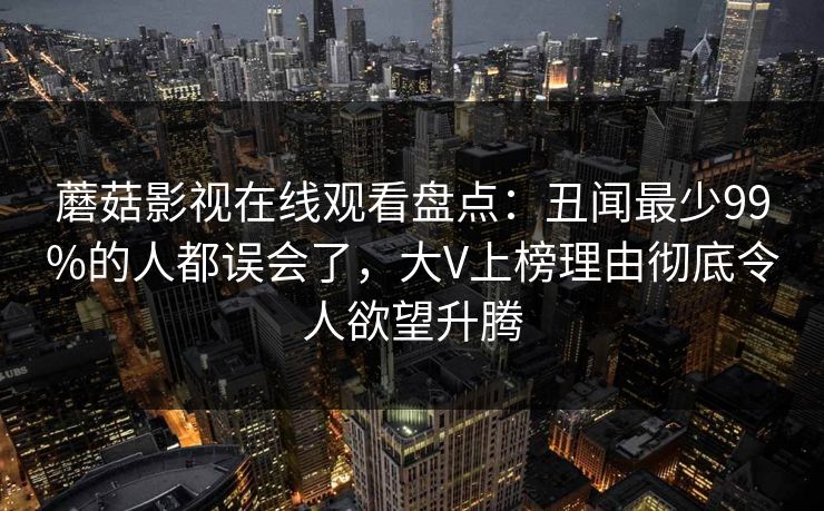 蘑菇影视在线观看盘点：丑闻最少99%的人都误会了，大V上榜理由彻底令人欲望升腾