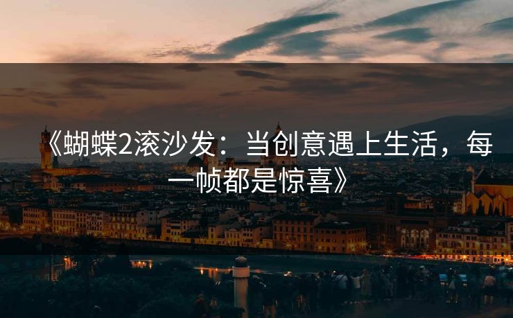 《蝴蝶2滚沙发:当创意遇上生活,每一帧都是惊喜》 《蝴蝶2滚沙发:当创意遇上生活,每一帧都是惊喜》