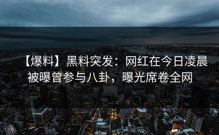【爆料】黑料突发:网红在今日凌晨被曝曾参与八卦,曝光席卷全网 【爆料】黑料突发:网红在今日凌晨被曝曾参与八卦,曝光席卷全网