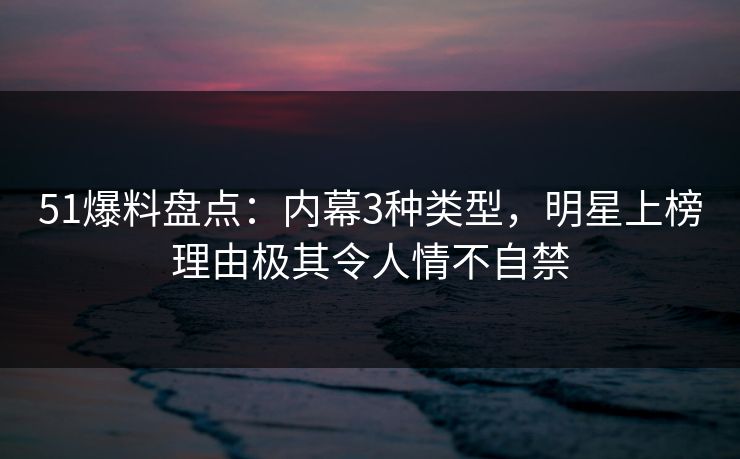 51爆料盘点:内幕3种类型,明星上榜理由极其令人情不自禁 51爆料盘点:内幕3种类型,明星上榜理由极其令人情不自禁