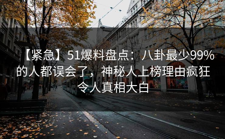 【紧急】51爆料盘点：八卦最少99%的人都误会了，神秘人上榜理由疯狂令人真相大白