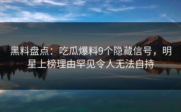 黑料盘点:吃瓜爆料9个隐藏信号,明星上榜理由罕见令人无法自持 黑料盘点:吃瓜爆料9个隐藏信号,明星上榜理由罕见令人无法自持