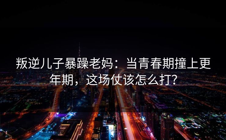 叛逆儿子暴躁老妈:当青春期撞上更年期,这场仗该怎么打? 叛逆儿子暴躁老妈:当青春期撞上更年期,这场仗该怎么打?