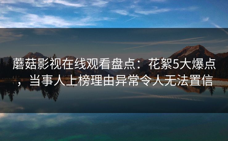 蘑菇影视在线观看盘点：花絮5大爆点，当事人上榜理由异常令人无法置信