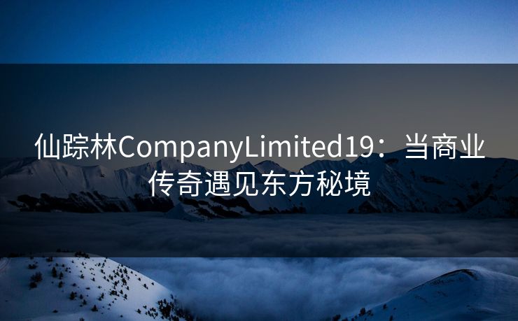 仙踪林CompanyLimited19:当商业传奇遇见东方秘境 仙踪林CompanyLimited19:当商业传奇遇见东方秘境