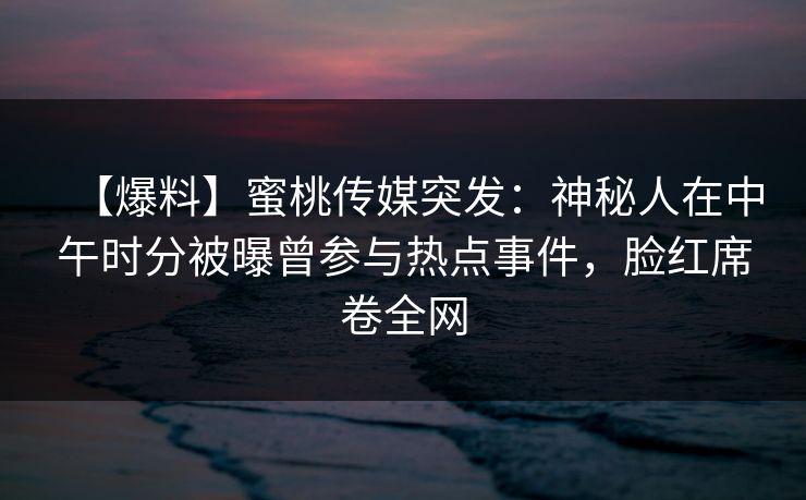 【爆料】蜜桃传媒突发:神秘人在中午时分被曝曾参与热点事件,脸红席卷全网 【爆料】蜜桃传媒突发:神秘人在中午时分被曝曾参与热点事件,脸红席卷全网