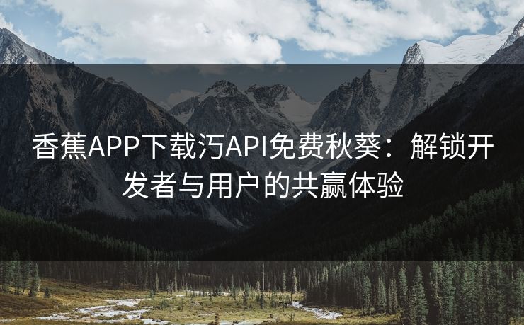香蕉APP下载汅API免费秋葵：解锁开发者与用户的共赢体验